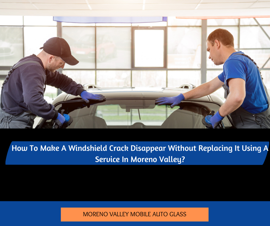 How To Make A Windshield Crack Disappear Without Replacing It Using A Service In Moreno Valley?